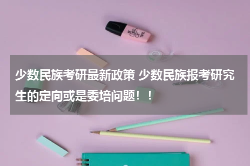 少数民族考研最新政策 少数民族报考研究生的定向或是委培问题！！