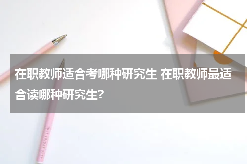 在职教师适合考哪种研究生 在职教师最适合读哪种研究生?
