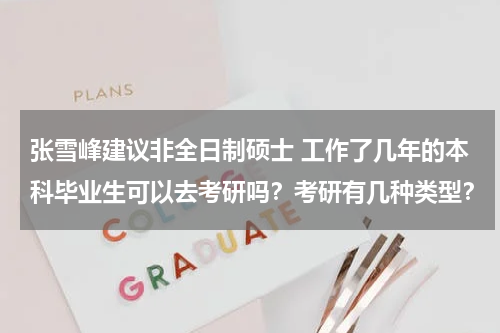 张雪峰建议非全日制硕士 工作了几年的本科毕业生可以去考研吗？考研有几种类型？