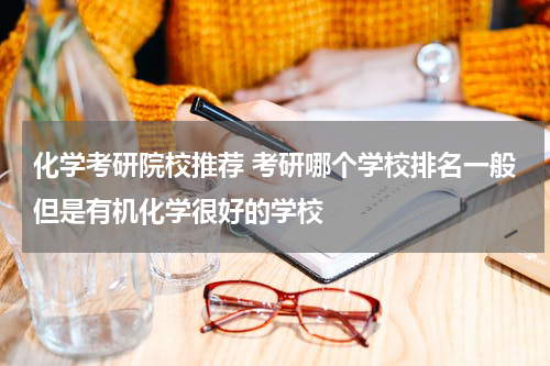 化学考研院校推荐 考研哪个学校排名一般但是有机化学很好的学校