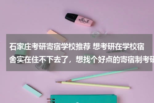 石家庄考研寄宿学校推荐 想考研在学校宿舍实在住不下去了，想找个好点的寄宿制考研机构，谁能给推荐一家?
