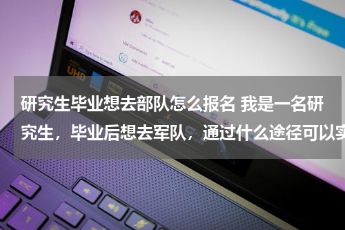 研究生毕业想去部队怎么报名 我是一名研究生，毕业后想去军队，通过什么途径可以实现？研究生可以获得上尉军衔？
