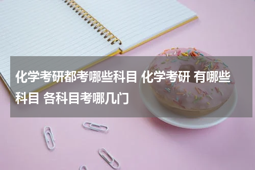 化学考研都考哪些科目 化学考研 有哪些科目 各科目考哪几门