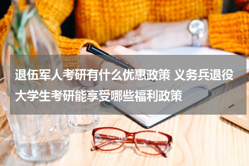 退伍军人考研有什么优惠政策 义务兵退役大学生考研能享受哪些福利政策