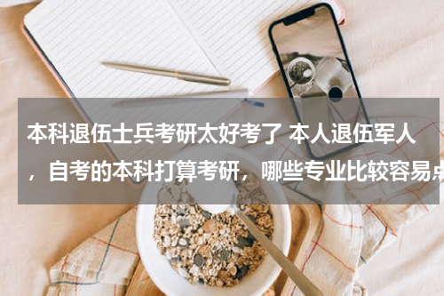 本科退伍士兵考研太好考了 本人退伍军人，自考的本科打算考研，哪些专业比较容易点呢，原本不打算考研的，国家有优惠政策想利用一下