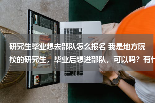 研究生毕业想去部队怎么报名 我是地方院校的研究生，毕业后想进部队，可以吗？有什么条件？