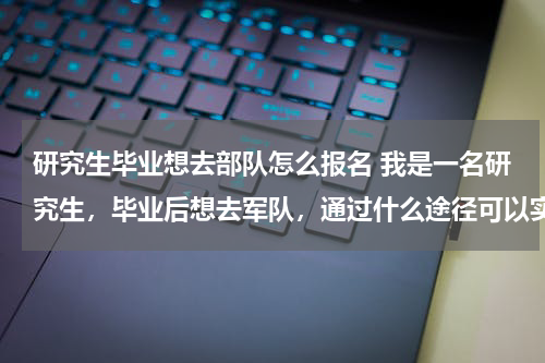 研究生毕业想去部队怎么报名 我是一名研究生，毕业后想去军队，通过什么途径可以实现？研究生可以获得上尉军衔？