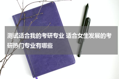 测试适合我的考研专业 适合女生发展的考研热门专业有哪些