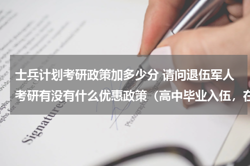 士兵计划考研政策加多少分 请问退伍军人考研有没有什么优惠政策（高中毕业入伍，在部队里考的全日制专科，然后自考本科）