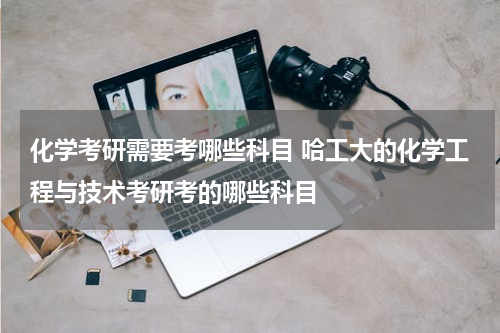 化学考研需要考哪些科目 哈工大的化学工程与技术考研考的哪些科目