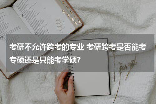 考研不允许跨考的专业 考研跨考是否能考专硕还是只能考学硕?