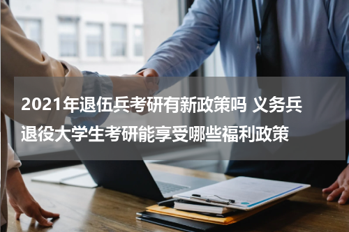 2021年退伍兵考研有新政策吗 义务兵退役大学生考研能享受哪些福利政策