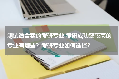 测试适合我的考研专业 考研成功率较高的专业有哪些？考研专业如何选择？