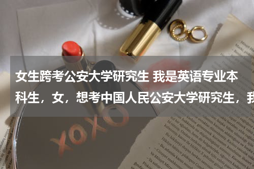 女生跨考公安大学研究生 我是英语专业本科生，女，想考中国人民公安大学研究生，我能跨专业考刑事侦查吗？