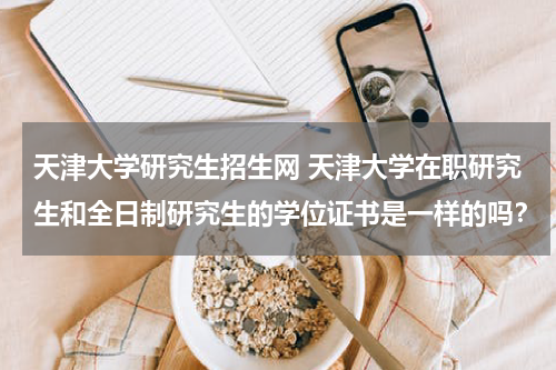 天津大学研究生招生网 天津大学在职研究生和全日制研究生的学位证书是一样的吗？