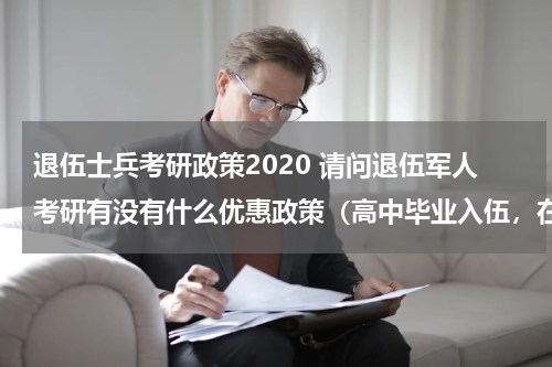 退伍士兵考研政策2020 请问退伍军人考研有没有什么优惠政策（高中毕业入伍，在部队里考的全日制专科，然后自考本科）