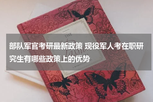 部队军官考研最新政策 现役军人考在职研究生有哪些政策上的优势