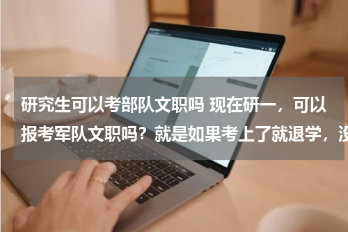 研究生可以考部队文职吗 现在研一，可以报考军队文职吗？就是如果考上了就退学，没考上的话就接着读研可以吗