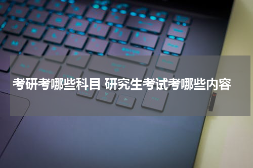 考研考哪些科目 研究生考试考哪些内容