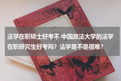 法学在职硕士好考不 中国政法大学的法学在职研究生好考吗？法学是不是很难？
