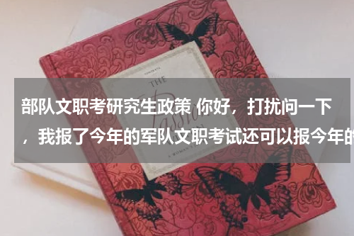 部队文职考研究生政策 你好，打扰问一下，我报了今年的军队文职考试还可以报今年的研究生考试嘛？