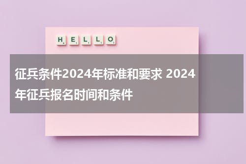 征兵条件2024年标准和要求 2024年征兵报名时间和条件