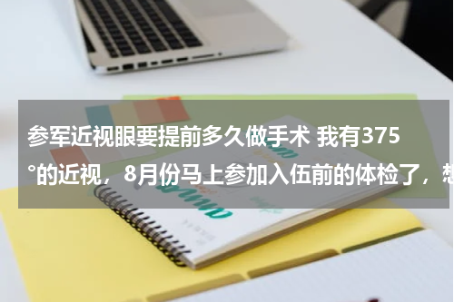 参军近视眼要提前多久做手术 我有375°的近视，8月份马上参加入伍前的体检了，想做近视手术，请问要提前好久准备才能保证恢复期？