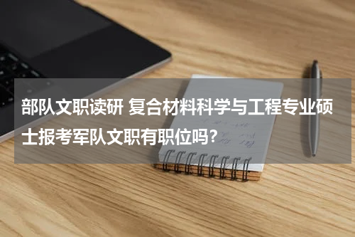 部队文职读研 复合材料科学与工程专业硕士报考军队文职有职位吗？