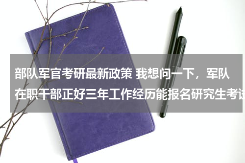 部队军官考研最新政策 我想问一下，军队在职干部正好三年工作经历能报名研究生考试么