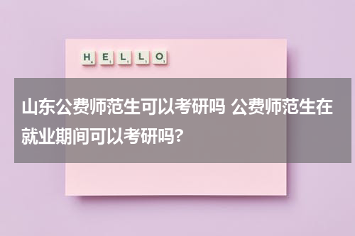 山东公费师范生可以考研吗 公费师范生在就业期间可以考研吗?