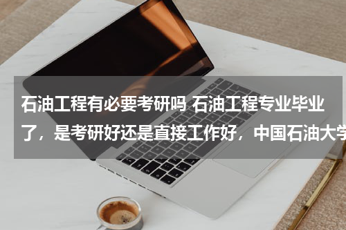 石油工程有必要考研吗 石油工程专业毕业了，是考研好还是直接工作好，中国石油大学华东的。