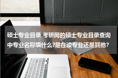 硕士专业目录 考研网的硕士专业目录查询中专业名称填什么?是在读专业还是其他？
