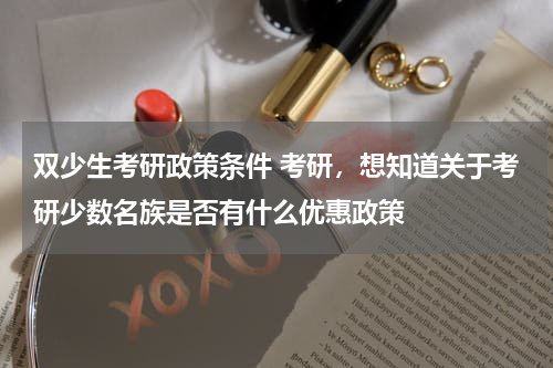 双少生考研政策条件 考研，想知道关于考研少数名族是否有什么优惠政策