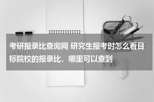 考研报录比查询网 研究生报考时怎么看目标院校的报录比，哪里可以查到