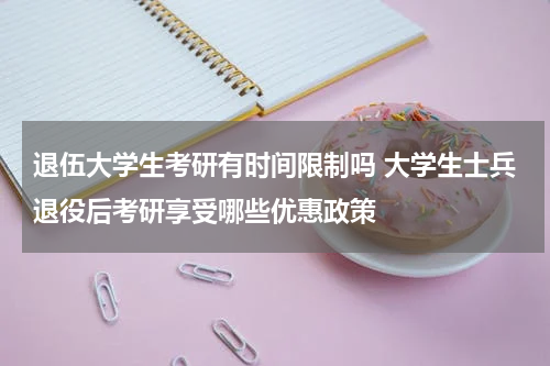 退伍大学生考研有时间限制吗 大学生士兵退役后考研享受哪些优惠政策