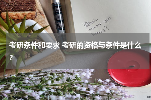 考研条件和要求 考研的资格与条件是什么？