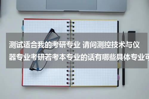 测试适合我的考研专业 请问测控技术与仪器专业考研若考本专业的话有哪些具体专业可以考呀？想考武汉理工大学的 谢谢了
