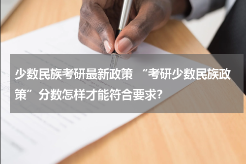 少数民族考研最新政策 “考研少数民族政策”分数怎样才能符合要求？