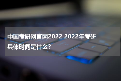 中国考研网官网2022 2022年考研具体时间是什么？