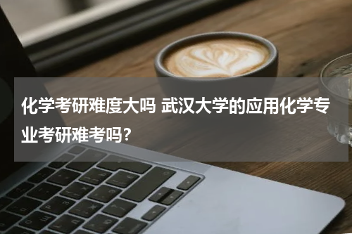 化学考研难度大吗 武汉大学的应用化学专业考研难考吗？