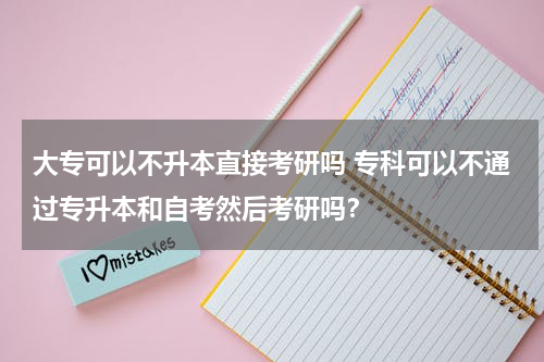 大专可以不升本直接考研吗 专科可以不通过专升本和自考然后考研吗？