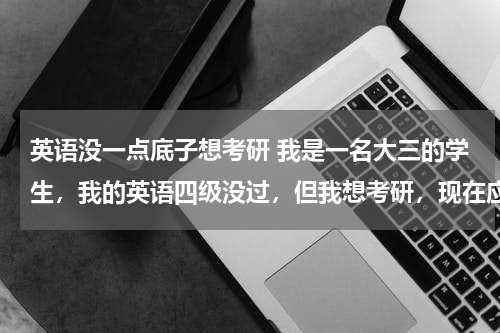 英语没一点底子想考研 我是一名大三的学生，我的英语四级没过，但我想考研，现在应当在英语方面如何准备！谢谢