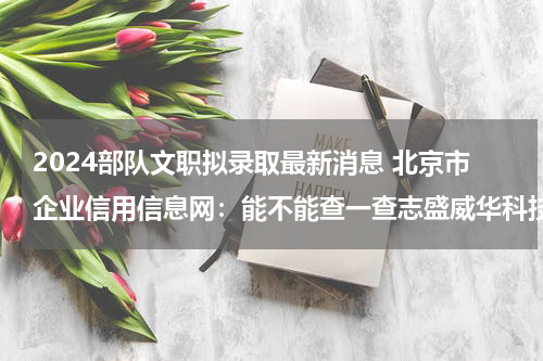 2024部队文职拟录取最新消息 北京市企业信用信息网：能不能查一查志盛威华科技有限公司的注册信息
