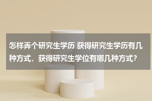 怎样弄个研究生学历 获得研究生学历有几种方式，获得研究生学位有哪几种方式？