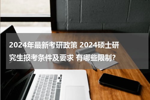 2024年最新考研政策 2024硕士研究生报考条件及要求 有哪些限制？