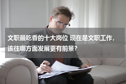 文职最吃香的十大岗位 现在是文职工作，该往哪方面发展更有前景？