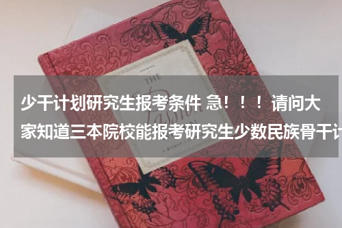 少干计划研究生报考条件 急！！！请问大家知道三本院校能报考研究生少数民族骨干计划吗？