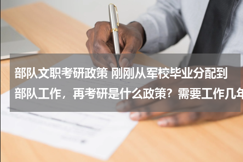 部队文职考研政策 刚刚从军校毕业分配到部队工作，再考研是什么政策？需要工作几年才能考？可以报考地方大学么？