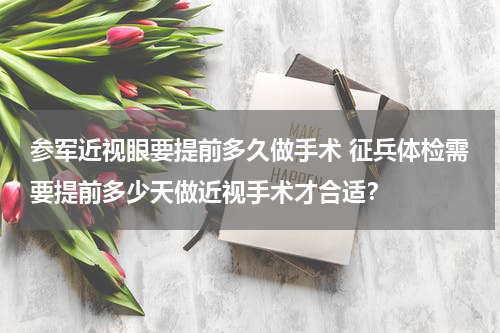 参军近视眼要提前多久做手术 征兵体检需要提前多少天做近视手术才合适？