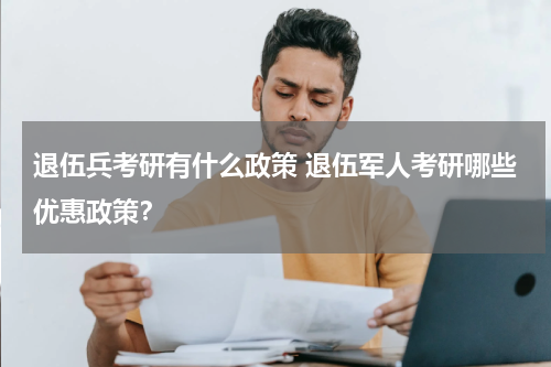 退伍兵考研有什么政策 退伍军人考研哪些优惠政策？